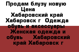 Продам блузу новую › Цена ­ 1 000 - Хабаровский край, Хабаровск г. Одежда, обувь и аксессуары » Женская одежда и обувь   . Хабаровский край,Хабаровск г.